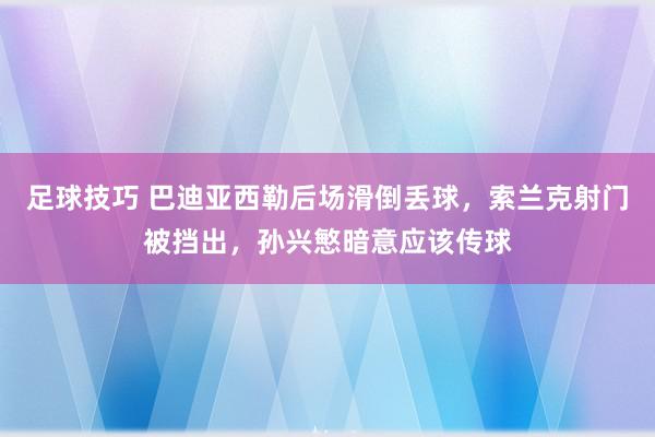 足球技巧 巴迪亚西勒后场滑倒丢球，索兰克射门被挡出，孙兴慜暗意应该传球