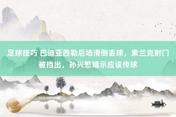 足球技巧 巴迪亚西勒后场滑倒丢球，索兰克射门被挡出，孙兴慜暗示应该传球