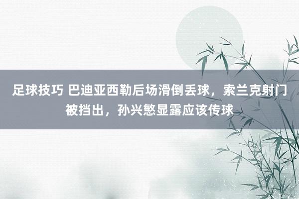 足球技巧 巴迪亚西勒后场滑倒丢球，索兰克射门被挡出，孙兴慜显露应该传球