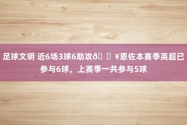 足球文明 近6场3球6助攻🔥恩佐本赛季英超已参与6球，上赛季一共参与5球