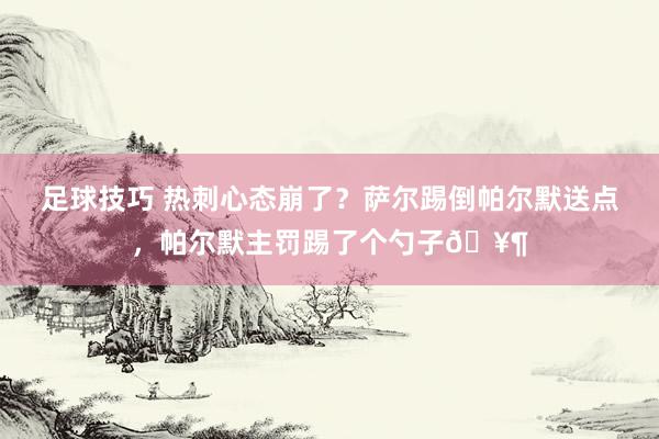 足球技巧 热刺心态崩了？萨尔踢倒帕尔默送点，帕尔默主罚踢了个勺子🥶