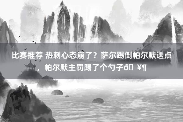 比赛推荐 热刺心态崩了？萨尔踢倒帕尔默送点，帕尔默主罚踢了个勺子🥶