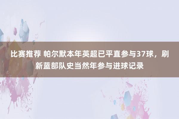 比赛推荐 帕尔默本年英超已平直参与37球，刷新蓝部队史当然年参与进球记录