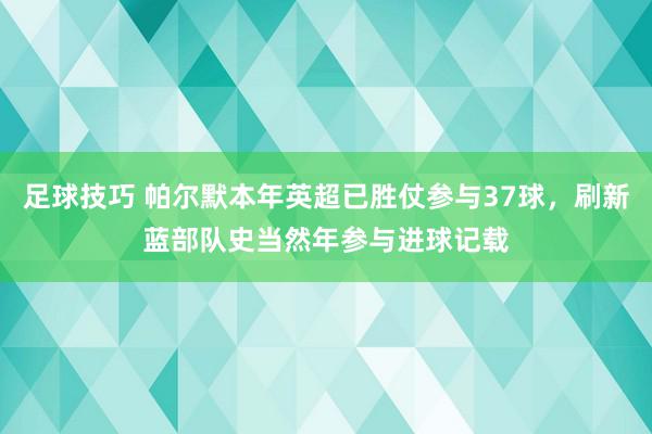 足球技巧 帕尔默本年英超已胜仗参与37球，刷新蓝部队史当然年参与进球记载