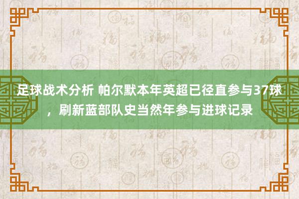 足球战术分析 帕尔默本年英超已径直参与37球，刷新蓝部队史当然年参与进球记录