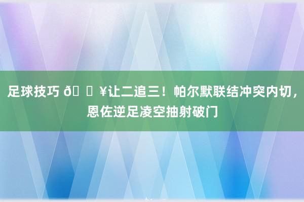 足球技巧 💥让二追三！帕尔默联结冲突内切，恩佐逆足凌空抽射破门