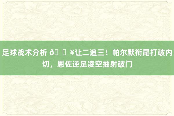 足球战术分析 💥让二追三！帕尔默衔尾打破内切，恩佐逆足凌空抽射破门