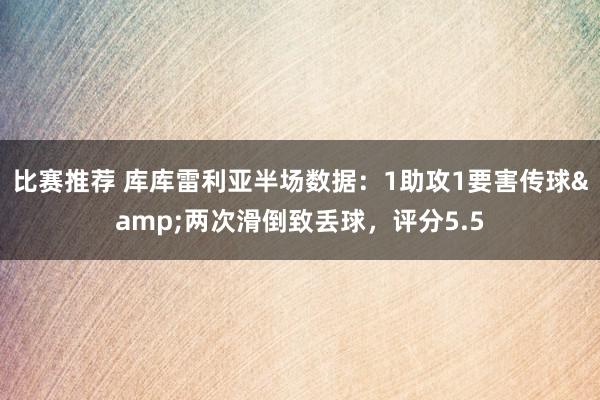 比赛推荐 库库雷利亚半场数据：1助攻1要害传球&两次滑倒致丢球，评分5.5