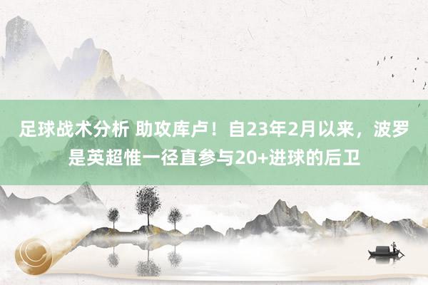 足球战术分析 助攻库卢！自23年2月以来，波罗是英超惟一径直参与20+进球的后卫