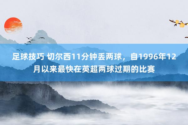 足球技巧 切尔西11分钟丢两球，自1996年12月以来最快在英超两球过期的比赛