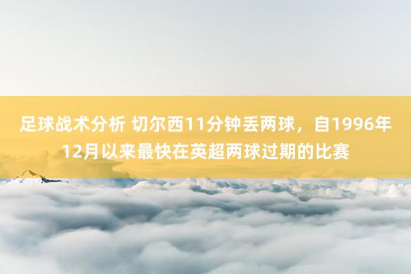 足球战术分析 切尔西11分钟丢两球，自1996年12月以来最快在英超两球过期的比赛