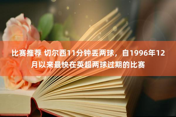 比赛推荐 切尔西11分钟丢两球，自1996年12月以来最快在英超两球过期的比赛