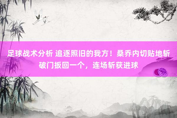 足球战术分析 追逐照旧的我方！桑乔内切贴地斩破门扳回一个，连场斩获进球