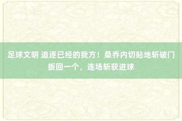 足球文明 追逐已经的我方！桑乔内切贴地斩破门扳回一个，连场斩获进球